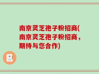 南京灵芝孢子粉招商(南京灵芝孢子粉招商，期待与您合作)