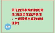 灵芝西洋参炖白鸽的做法(白鸽灵芝西洋参炖：一道营养丰富的美味佳肴)