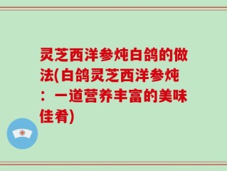 灵芝西洋参炖白鸽的做法(白鸽灵芝西洋参炖：一道营养丰富的美味佳肴)