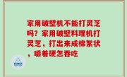 家用破壁机不能打灵芝吗？家用破壁料理机打灵芝，打出来成棉絮状，嚼着硬怎吞吃