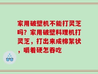 家用破壁机不能打灵芝吗？家用破壁料理机打灵芝，打出来成棉絮状，嚼着硬怎吞吃
