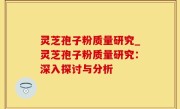 灵芝孢子粉质量研究_灵芝孢子粉质量研究：深入探讨与分析