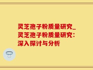 灵芝孢子粉质量研究_灵芝孢子粉质量研究：深入探讨与分析