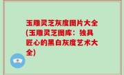 玉雕灵芝灰度图片大全(玉雕灵芝图库：独具匠心的黑白灰度艺术大全)