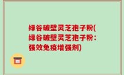 绿谷破壁灵芝孢子粉(绿谷破壁灵芝孢子粉：强效免疫增强剂)