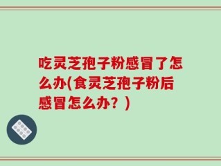 吃灵芝孢子粉感冒了怎么办(食灵芝孢子粉后感冒怎么办？)