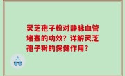灵芝孢子粉对静脉血管堵塞的功效？详解灵芝孢子粉的保健作用？