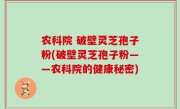 农科院 破壁灵芝孢子粉(破壁灵芝孢子粉——农科院的健康秘密)