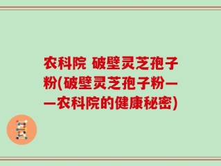 农科院 破壁灵芝孢子粉(破壁灵芝孢子粉——农科院的健康秘密)