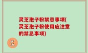 灵芝孢子粉禁忌事项(灵芝孢子粉使用应注意的禁忌事项)