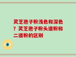 灵芝孢子粉浅色和深色？灵芝孢子粉头道粉和二道粉的区别