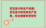灵芝孢子粉生产资质(灵芝孢子粉获得生产资质，安全健康享受营养。)