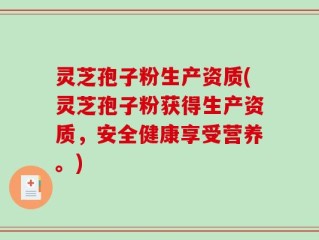 灵芝孢子粉生产资质(灵芝孢子粉获得生产资质，安全健康享受营养。)