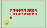 灵芝孢子油可以摸脸吗？灵芝孢子油有什么作用