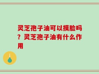 灵芝孢子油可以摸脸吗？灵芝孢子油有什么作用