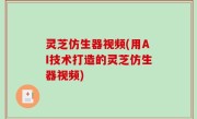 灵芝仿生器视频(用AI技术打造的灵芝仿生器视频)