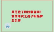灵芝孢子粉胶囊官网？意生缘灵芝孢子粉品牌怎么样