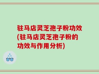 驻马店灵芝孢子粉功效(驻马店灵芝孢子粉的功效与作用分析)