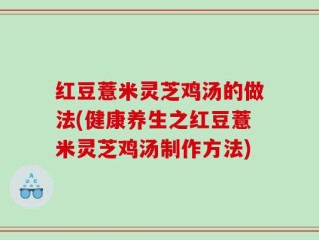 红豆薏米灵芝鸡汤的做法(健康养生之红豆薏米灵芝鸡汤制作方法)