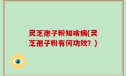 灵芝孢子粉知啥病(灵芝孢子粉有何功效？)