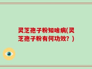 灵芝孢子粉知啥病(灵芝孢子粉有何功效？)