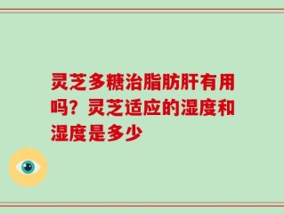 灵芝多糖治脂肪肝有用吗？灵芝适应的湿度和湿度是多少