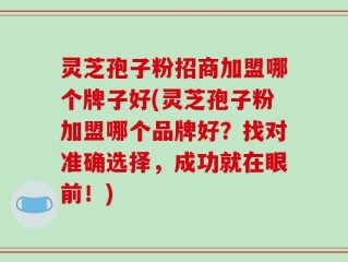 灵芝孢子粉招商加盟哪个牌子好(灵芝孢子粉加盟哪个品牌好？找对准确选择，成功就在眼前！)