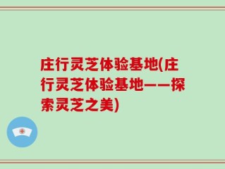 庄行灵芝体验基地(庄行灵芝体验基地——探索灵芝之美)