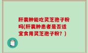 肝囊肿能吃灵芝孢子粉吗(肝囊肿患者是否适宜食用灵芝孢子粉？)