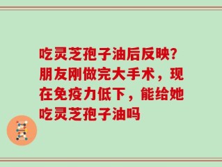 吃灵芝孢子油后反映？朋友刚做完大手术，现在免疫力低下，能给她吃灵芝孢子油吗