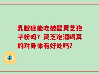 乳腺癌能吃破壁灵芝孢子粉吗？灵芝泡酒喝真的对身体有好处吗？