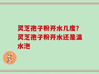 灵芝孢子粉开水几度？灵芝孢子粉开水还是温水泡