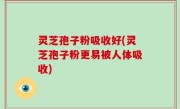 灵芝孢子粉吸收好(灵芝孢子粉更易被人体吸收)