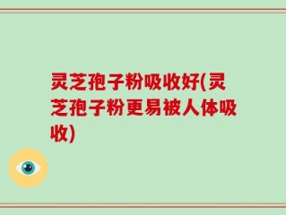 灵芝孢子粉吸收好(灵芝孢子粉更易被人体吸收)