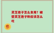 灵芝孢子怎么食用？破壁灵芝孢子粉应该怎么吃