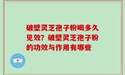破壁灵芝孢子粉喝多久见效？破壁灵芝孢子粉的功效与作用有哪些