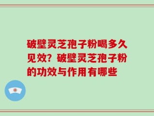 破壁灵芝孢子粉喝多久见效？破壁灵芝孢子粉的功效与作用有哪些