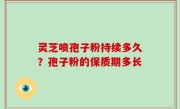灵芝喷孢子粉持续多久？孢子粉的保质期多长