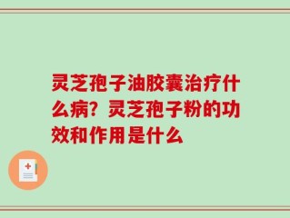 灵芝孢子油胶囊治疗什么病？灵芝孢子粉的功效和作用是什么