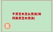 干灵芝木怎么煲汤(如何用灵芝木煲汤)
