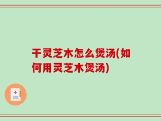 干灵芝木怎么煲汤(如何用灵芝木煲汤)