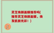 灵芝焕颜面膜推荐吗(推荐灵芝焕颜面膜，焕发肌肤光彩！)
