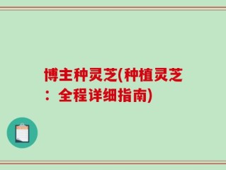 博主种灵芝(种植灵芝：全程详细指南)