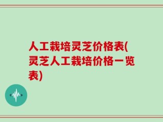 人工栽培灵芝价格表(灵芝人工栽培价格一览表)