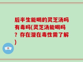 后半生能喝的灵芝汤吗有毒吗(灵芝汤能喝吗？存在潜在毒性需了解)