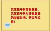 灵芝孢子粉卵巢囊肿_灵芝孢子粉对卵巢囊肿的潜在影响：研究与应用)