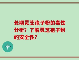 长期灵芝孢子粉的毒性分析？了解灵芝孢子粉的安全性？