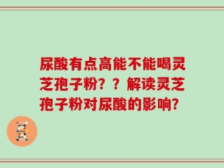尿酸有点高能不能喝灵芝孢子粉？？解读灵芝孢子粉对尿酸的影响？