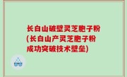 长白山破壁灵芝胞子粉(长白山产灵芝胞子粉成功突破技术壁垒)