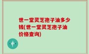 世一堂灵芝孢子油多少钱(世一堂灵芝孢子油价格查询)